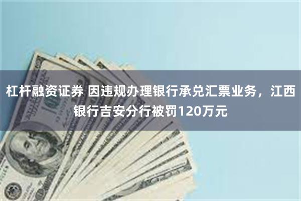 杠杆融资证券 因违规办理银行承兑汇票业务，江西银行吉安分行被罚120万元