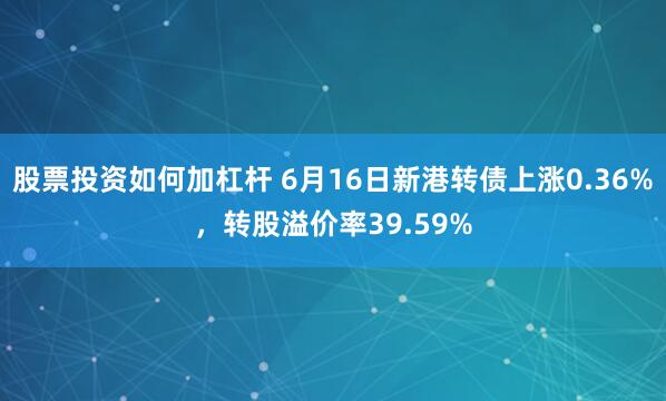 股票投资如何加杠杆 6月16日新港转债上涨0.36%，转股溢价率39.59%