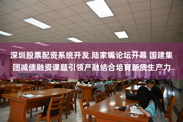 深圳股票配资系统开发 陆家嘴论坛开幕 国建集团减债融资课题引领产融结合培育新质生产力
