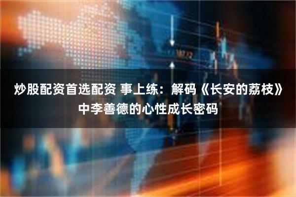 炒股配资首选配资 事上练：解码《长安的荔枝》中李善德的心性成长密码