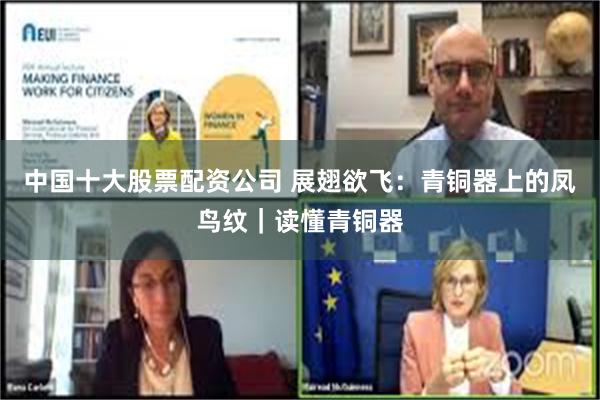 中国十大股票配资公司 展翅欲飞：青铜器上的凤鸟纹｜读懂青铜器
