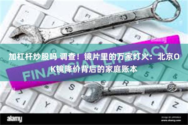 加杠杆炒股吗 调查！镜片里的万家灯火：北京OK镜降价背后的家庭账本