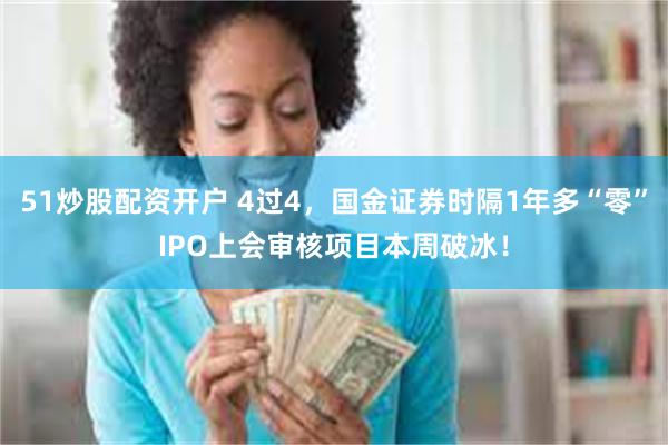 51炒股配资开户 4过4，国金证券时隔1年多“零”IPO上会审核项目本周破冰！