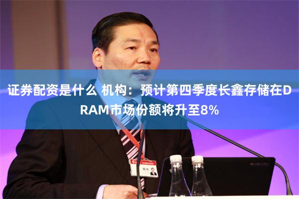 证券配资是什么 机构：预计第四季度长鑫存储在DRAM市场份额将升至8%
