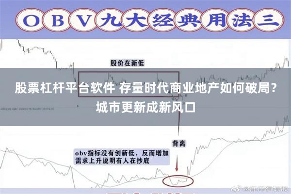 股票杠杆平台软件 存量时代商业地产如何破局？城市更新成新风口