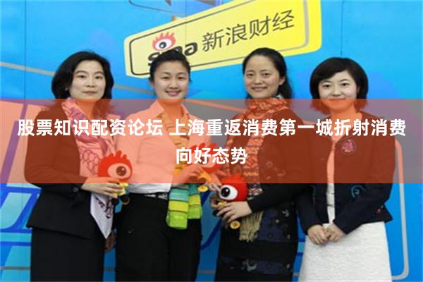 股票知识配资论坛 上海重返消费第一城折射消费向好态势