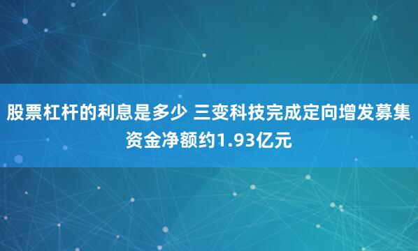 股票杠杆的利息是多少 三变科技完成定向增发募集资金净额约1.93亿元