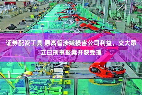 证券配资工具 原高管涉嫌损害公司利益，交大昂立已刑事报案并获受理