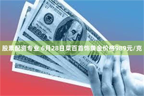 股票配资专业 6月28日菜百首饰黄金价格989元/克
