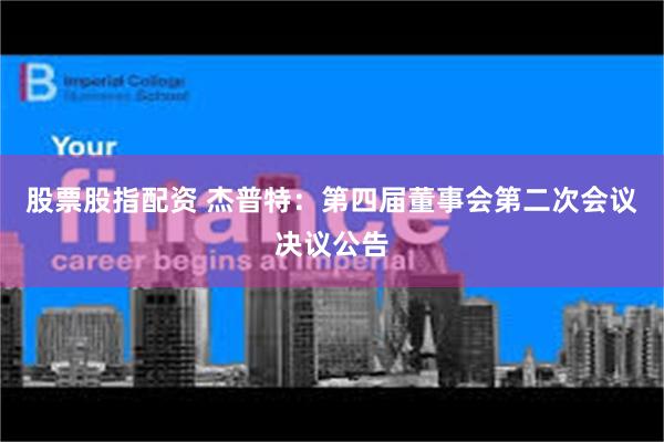 股票股指配资 杰普特：第四届董事会第二次会议决议公告
