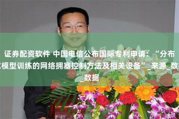 证券配资软件 中国电信公布国际专利申请：“分布式模型训练的网络拥塞控制方法及相关设备”_来源_数据