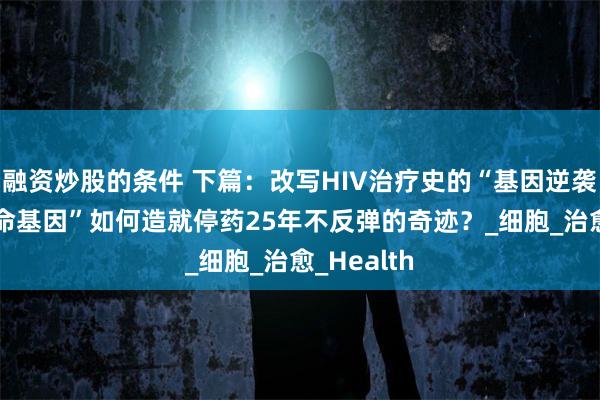 融资炒股的条件 下篇：改写HIV治疗史的“基因逆袭”——“致命基因”如何造就停药25年不反弹的奇迹？_细胞_治愈_Health