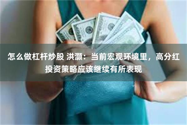怎么做杠杆炒股 洪灝：当前宏观环境里，高分红投资策略应该继续有所表现