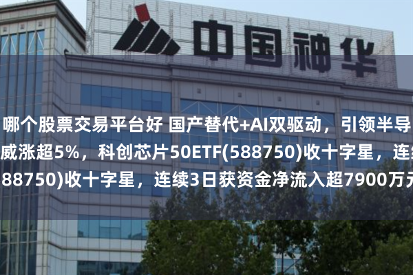 哪个股票交易平台好 国产替代+AI双驱动，引领半导体产业核心主线，思特威涨超5%，科创芯片50ETF(588750)收十字星，连续3日获资金净流入超7900万元！